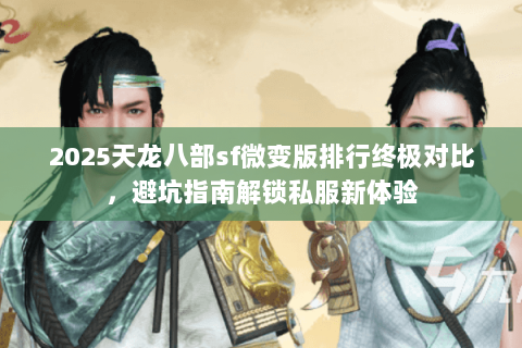 2025天龙八部sf微变版排行终极对比,避坑指南解锁私服新体验 2025天龙八部sf微变版排行终极对比,避坑指南解锁私服新体验