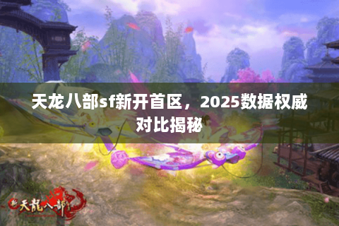 天龙八部sf新开首区，2025数据权威对比揭秘