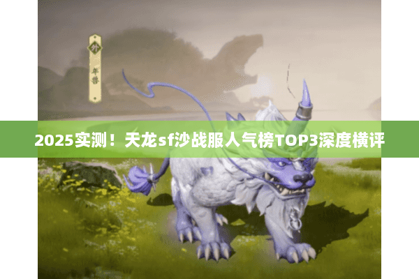 2025实测!天龙sf沙战服人气榜TOP3深度横评 2025实测!天龙sf沙战服人气榜TOP3深度横评