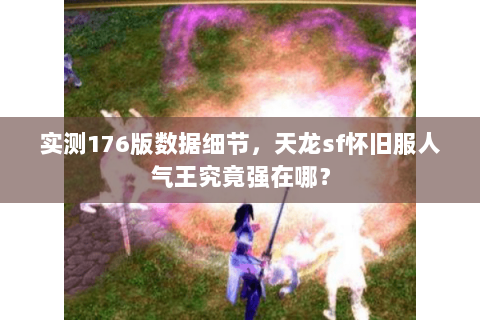 实测176版数据细节,天龙sf怀旧服人气王究竟强在哪? 实测176版数据细节,天龙sf怀旧服人气王究竟强在哪?