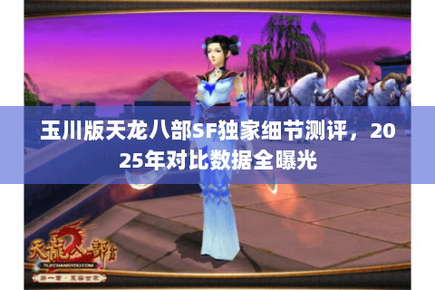 玉川版天龙八部SF独家细节测评,2025年对比数据全曝光 玉川版天龙八部SF独家细节测评,2025年对比数据全曝光