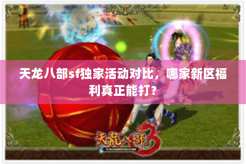 天龙八部sf独家活动对比，哪家新区福利真正能打？