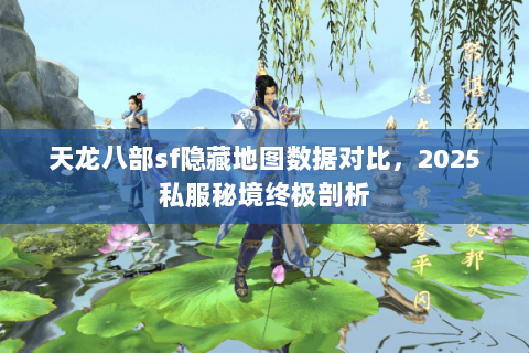 天龙八部sf隐藏地图数据对比,2025私服秘境终极剖析 天龙八部sf隐藏地图数据对比,2025私服秘境终极剖析