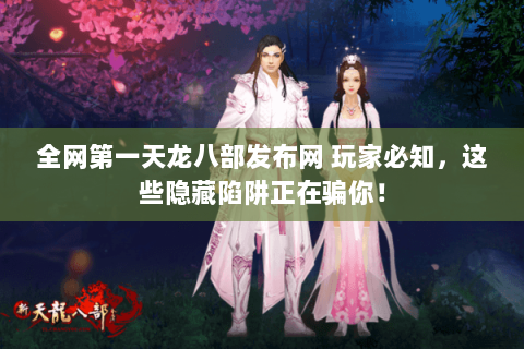 全网第一天龙八部发布网 玩家必知,这些隐藏陷阱正在骗你! 全网第一天龙八部发布网 玩家必知,这些隐藏陷阱正在骗你!