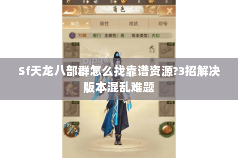 Sf天龙八部群怎么找靠谱资源?3招解决版本混乱难题