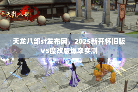 天龙八部sf发布网，2025新开怀旧版VS魔改版爆率实测
