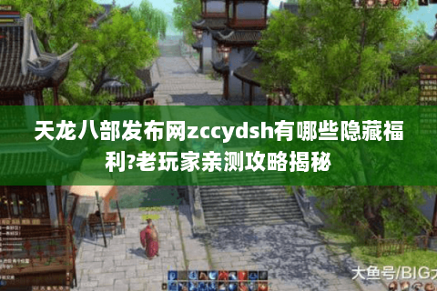 天龙八部发布网zccydsh有哪些隐藏福利?老玩家亲测攻略揭秘 天龙八部发布网zccydsh有哪些隐藏福利?老玩家亲测攻略揭秘