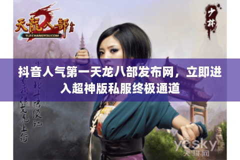 抖音人气第一天龙八部发布网，立即进入超神版私服终极通道