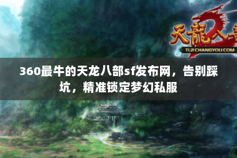 360最牛的天龙八部sf发布网,告别踩坑,精准锁定梦幻私服 360最牛的天龙八部sf发布网,告别踩坑,精准锁定梦幻私服