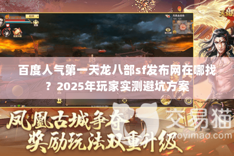 百度人气第一天龙八部sf发布网在哪找？2025年玩家实测避坑方案