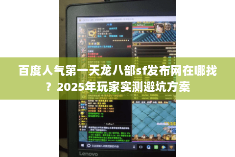百度人气第一天龙八部sf发布网在哪找？2025年玩家实测避坑方案