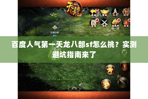 百度人气第一天龙八部sf怎么挑?实测避坑指南来了 百度人气第一天龙八部sf怎么挑?实测避坑指南来了