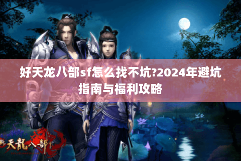 好天龙八部sf怎么找不坑?2024年避坑指南与福利攻略 好天龙八部sf怎么找不坑?2024年避坑指南与福利攻略