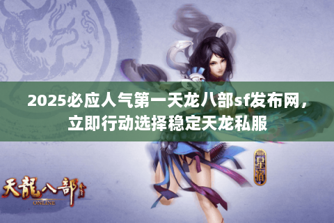 2025必应人气第一天龙八部sf发布网，立即行动选择稳定天龙私服