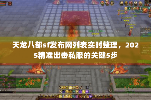 天龙八部sf发布网列表实时整理，2025精准出击私服的关键5步