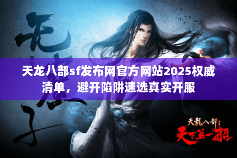 天龙八部sf发布网官方网站2025权威清单，避开陷阱速选真实开服