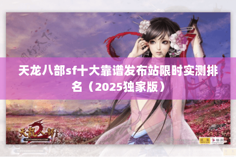 天龙八部sf十大靠谱发布站限时实测排名(2025独家版) 天龙八部sf十大靠谱发布站限时实测排名(2025独家版)