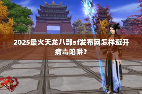 2025最火天龙八部sf发布网怎样避开病毒陷阱？