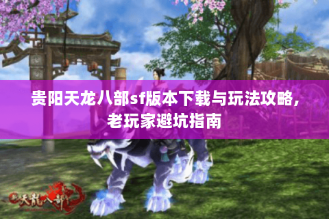 贵阳天龙八部sf版本下载与玩法攻略,老玩家避坑指南 贵阳天龙八部sf版本下载与玩法攻略,老玩家避坑指南