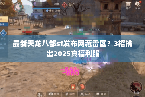 最新天龙八部sf发布网藏雷区？3招挑出2025真福利服