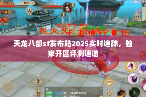 天龙八部sf发布站2025实时追踪，独家开区评测速递