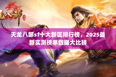 天龙八部sf十大新区排行榜，2025最新实测榜单数据大比拼