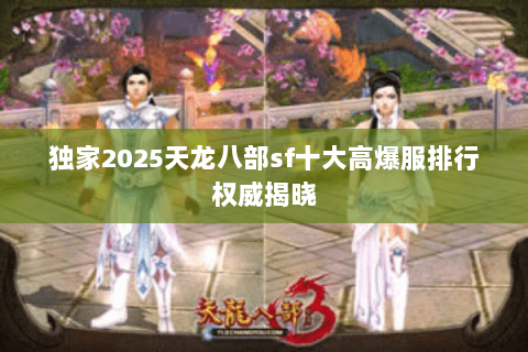 独家2025天龙八部sf十大高爆服排行权威揭晓 独家2025天龙八部sf十大高爆服排行权威揭晓