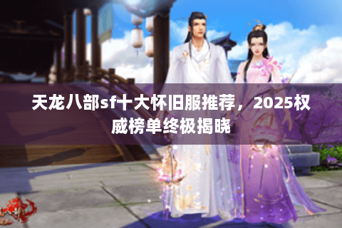 天龙八部sf十大怀旧服推荐,2025权威榜单终极揭晓 天龙八部sf十大怀旧服推荐,2025权威榜单终极揭晓