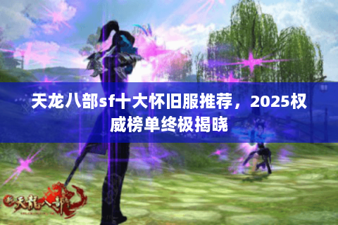 天龙八部sf十大怀旧服推荐,2025权威榜单终极揭晓 天龙八部sf十大怀旧服推荐,2025权威榜单终极揭晓