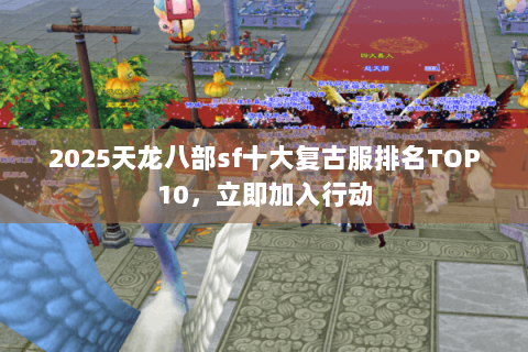 2025天龙八部sf十大复古服排名TOP10,立即加入行动 2025天龙八部sf十大复古服排名TOP10,立即加入行动