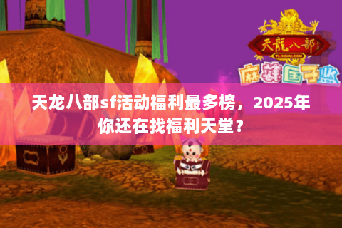 天龙八部sf活动福利最多榜，2025年你还在找福利天堂？