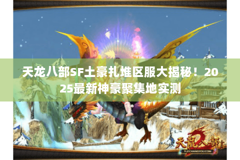 天龙八部SF土豪扎堆区服大揭秘！2025最新神豪聚集地实测