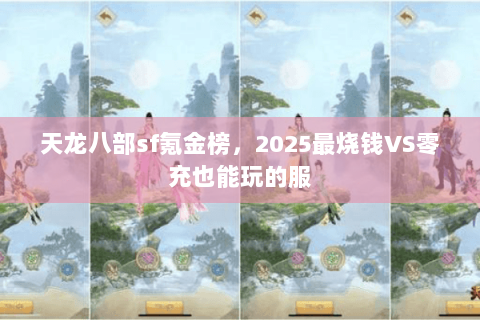 天龙八部sf氪金榜,2025最烧钱VS零充也能玩的服 天龙八部sf氪金榜,2025最烧钱VS零充也能玩的服