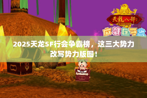 2025天龙SF行会争霸榜,这三大势力改写势力版图! 2025天龙SF行会争霸榜,这三大势力改写势力版图!