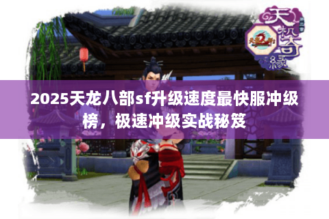 2025天龙八部sf升级速度最快服冲级榜，极速冲级实战秘笈