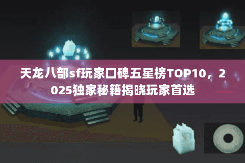 天龙八部sf玩家口碑五星榜TOP10,2025独家秘籍揭晓玩家首选 天龙八部sf玩家口碑五星榜TOP10,2025独家秘籍揭晓玩家首选