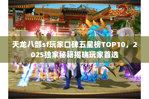 天龙八部sf玩家口碑五星榜TOP10,2025独家秘籍揭晓玩家首选 天龙八部sf玩家口碑五星榜TOP10,2025独家秘籍揭晓玩家首选
