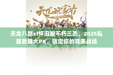 天龙八部sf怀旧服不朽三杰,2025私服数据大PK,锁定你的完美战场 天龙八部sf怀旧服不朽三杰,2025私服数据大PK,锁定你的完美战场