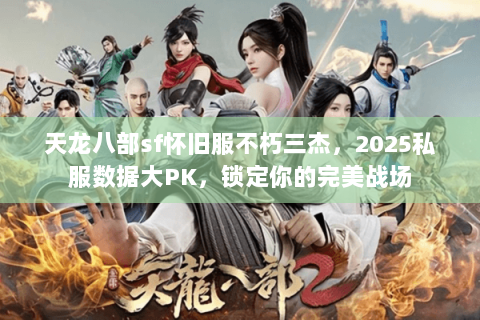 天龙八部sf怀旧服不朽三杰,2025私服数据大PK,锁定你的完美战场 天龙八部sf怀旧服不朽三杰,2025私服数据大PK,锁定你的完美战场