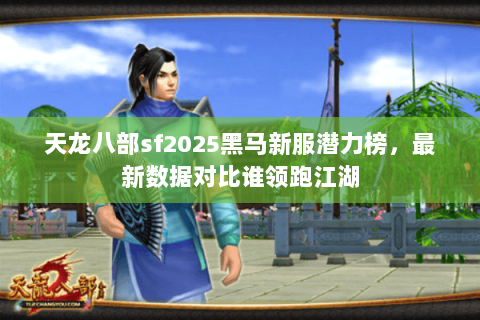 天龙八部sf2025黑马新服潜力榜,最新数据对比谁领跑江湖 天龙八部sf2025黑马新服潜力榜,最新数据对比谁领跑江湖