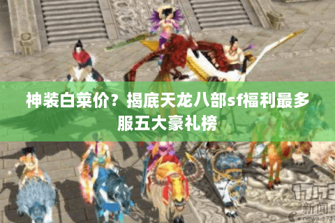 神装白菜价?揭底天龙八部sf福利最多服五大豪礼榜 神装白菜价?揭底天龙八部sf福利最多服五大豪礼榜