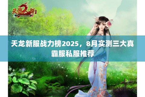 天龙新服战力榜2025,8月实测三大真霸服私服推荐 天龙新服战力榜2025,8月实测三大真霸服私服推荐