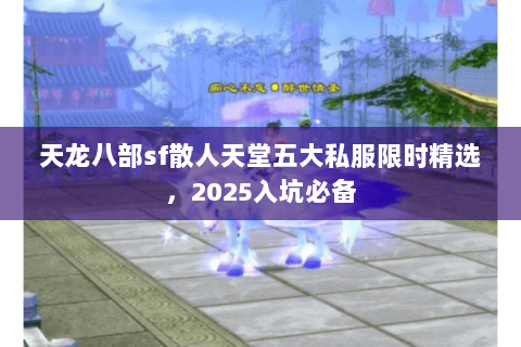 天龙八部sf散人天堂五大私服限时精选,2025入坑必备 天龙八部sf散人天堂五大私服限时精选,2025入坑必备