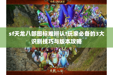 sf天龙八部图标难辨认?玩家必备的3大识别技巧与版本攻略 sf天龙八部图标难辨认?玩家必备的3大识别技巧与版本攻略