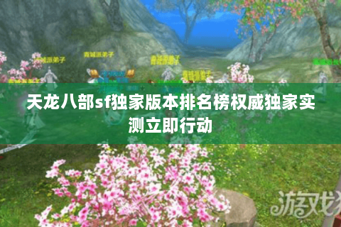 天龙八部sf独家版本排名榜权威独家实测立即行动