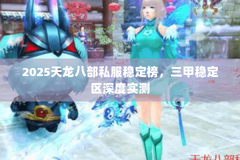 2025天龙八部私服稳定榜，三甲稳定区深度实测