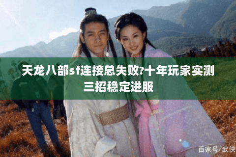 天龙八部sf连接总失败?十年玩家实测三招稳定进服 天龙八部sf连接总失败?十年玩家实测三招稳定进服