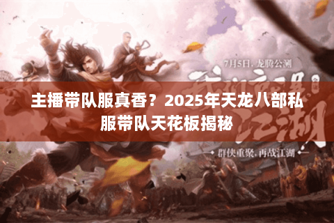 主播带队服真香?2025年天龙八部私服带队天花板揭秘 主播带队服真香?2025年天龙八部私服带队天花板揭秘