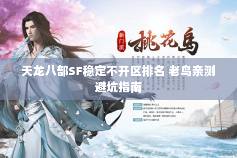天龙八部SF稳定不开区排名 老鸟亲测避坑指南 天龙八部SF稳定不开区排名 老鸟亲测避坑指南