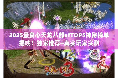2025最良心天龙八部sfTOP5神秘榜单揭晓!独家推荐+真实玩家实测 2025最良心天龙八部sfTOP5神秘榜单揭晓!独家推荐+真实玩家实测